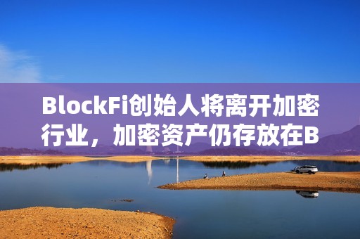 BlockFi創始人將離開加密行業，加密資產仍存放在BlockFi