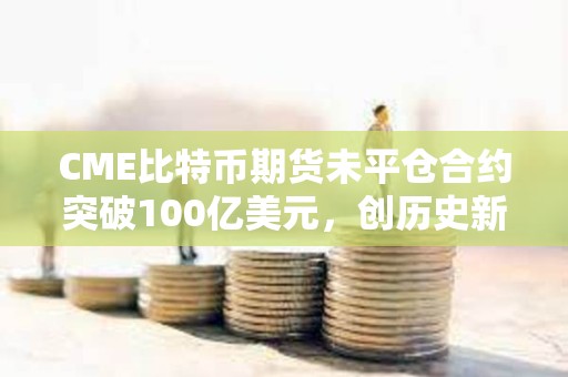 CME比特幣期貨未平倉合約突破100億美元，創(chuàng)歷史新高