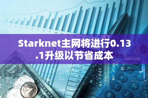 Starknet主網(wǎng)將進行0.13.1升級以節(jié)省成本