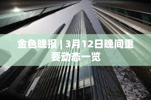 金色晚報 | 3月12日晚間重要動態(tài)一覽