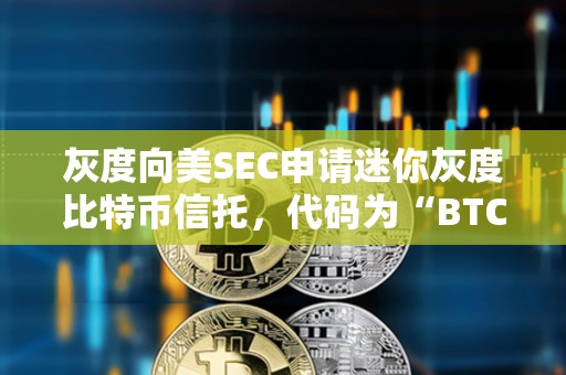 灰度向美SEC申請(qǐng)迷你灰度比特幣信托，代碼為“BTC”