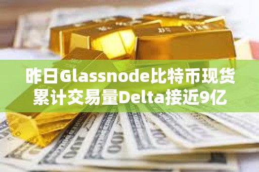 昨日Glassnode比特幣現(xiàn)貨累計(jì)交易量Delta接近9億美元，創(chuàng)年內(nèi)新高