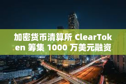 加密貨幣清算所 ClearToken 籌集 1000 萬美元融資