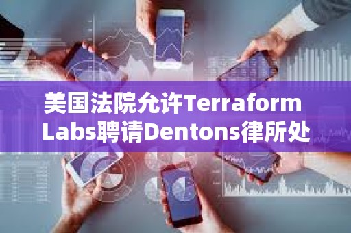 美國法院允許Terraform Labs聘請Dentons律所處理破產案