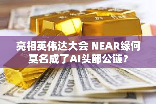 亮相英偉達(dá)大會 NEAR緣何莫名成了AI頭部公鏈？