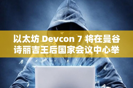 以太坊 Devcon 7 將在曼谷詩麗吉王后國家會議中心舉辦