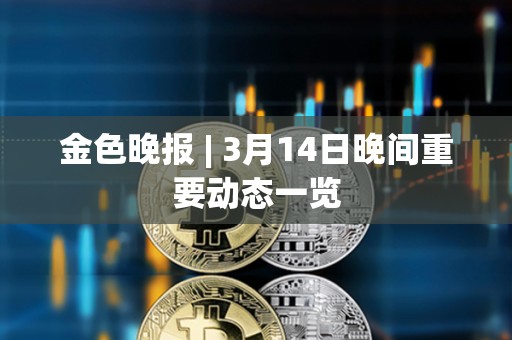 金色晚報 | 3月14日晚間重要動態一覽