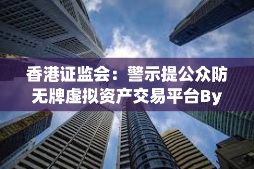香港證監會：警示提公眾防無牌虛擬資產交易平臺Bybit