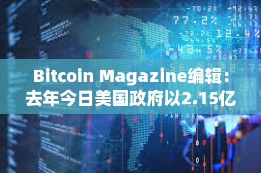 Bitcoin Magazine編輯：去年今日美國政府以2.15億美元售出9,800枚BTC，今日價值7億美元