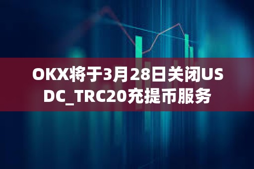 OKX將于3月28日關閉USDC_TRC20充提幣服務