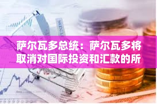 薩爾瓦多總統：薩爾瓦多將取消對國際投資和匯款的所得稅