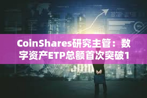 CoinShares研究主管：數字資產ETP總額首次突破1000億美元大關