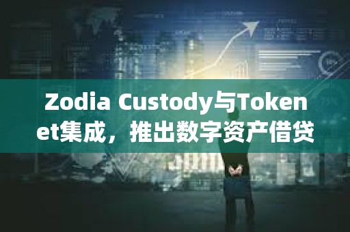 Zodia Custody與Tokenet集成，推出數字資產借貸解決方案Collaborative Protect