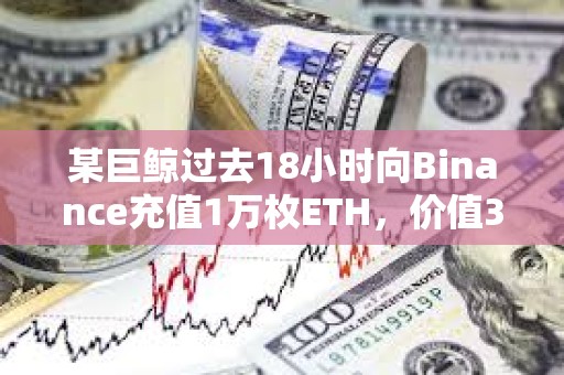 某巨鯨過去18小時向Binance充值1萬枚ETH，價值3757萬美元