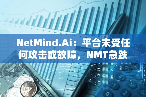 NetMind.Ai：平臺未受任何攻擊或故障，NMT急跌或為某早期挖礦者遭攻擊后拋售