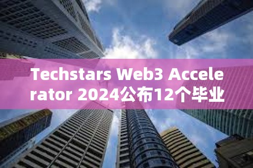 Techstars Web3 Accelerator 2024公布12個畢業項目