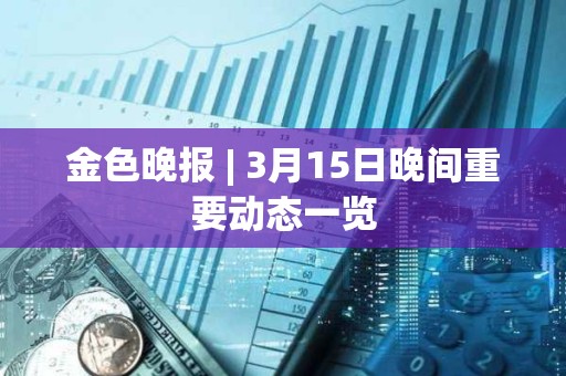 金色晚報 | 3月15日晚間重要動態(tài)一覽