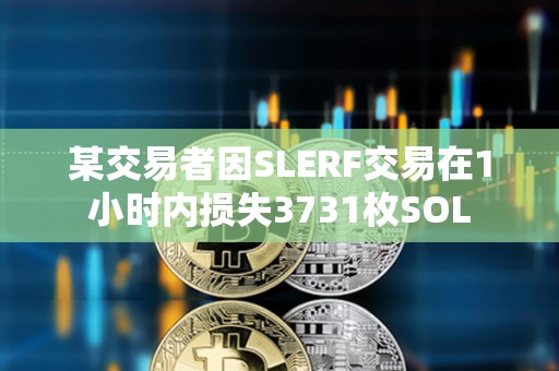 某交易者因SLERF交易在1小時內損失3731枚SOL
