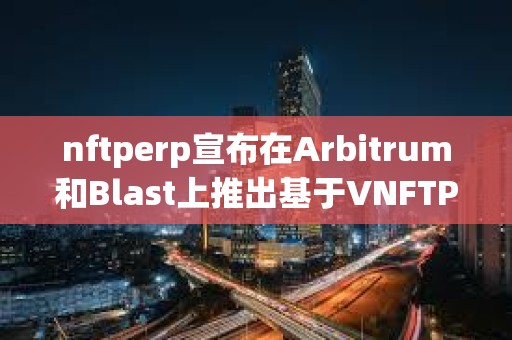 nftperp宣布在Arbitrum和Blast上推出基于VNFTP的AMM獎勵