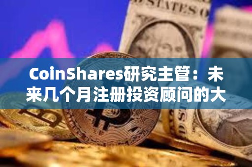 CoinShares研究主管：未來幾個月注冊投資顧問的大量新資金流入或將引發對比特幣需求的激增