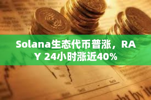 Solana生態代幣普漲，RAY 24小時漲近40%