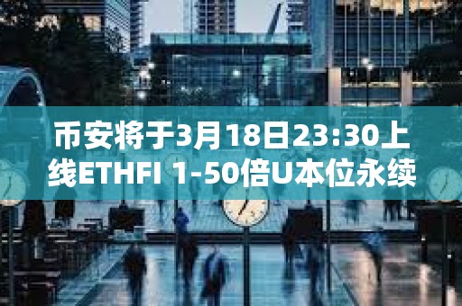 幣安將于3月18日23:30上線ETHFI 1-50倍U本位永續(xù)合約