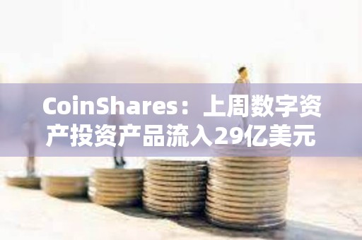 CoinShares：上周數(shù)字資產(chǎn)投資產(chǎn)品流入29億美元