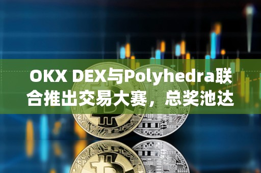 OKX DEX與Polyhedra聯合推出交易大賽,總獎池達9,000枚ZK代幣 OKX DEX與Polyhedra聯合推出交易大賽,總獎池達9,000枚ZK代幣