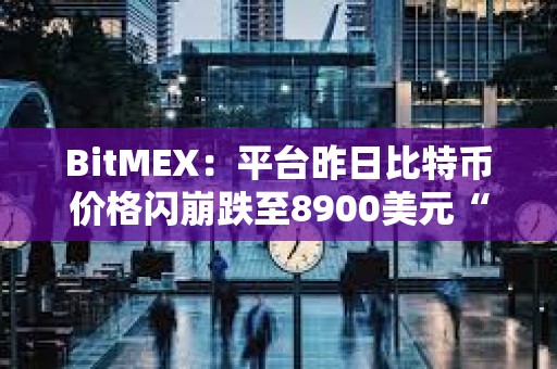 BitMEX：平臺昨日比特幣價格閃崩跌至8900美元“涉及極少數(shù)賬戶激進(jìn)拋售行為”