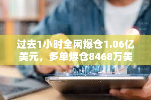 過去1小時全網(wǎng)爆倉1.06億美元，多單爆倉8468萬美元