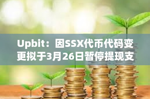 Upbit：因SSX代幣代碼變更擬于3月26日暫停提現(xiàn)支持