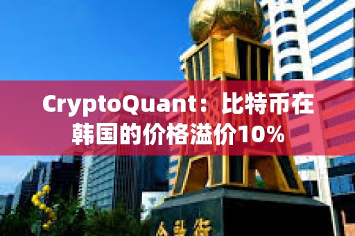 CryptoQuant：比特幣在韓國的價格溢價10%