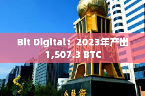 Bit Digital：2023年產(chǎn)出1,507.3 BTC