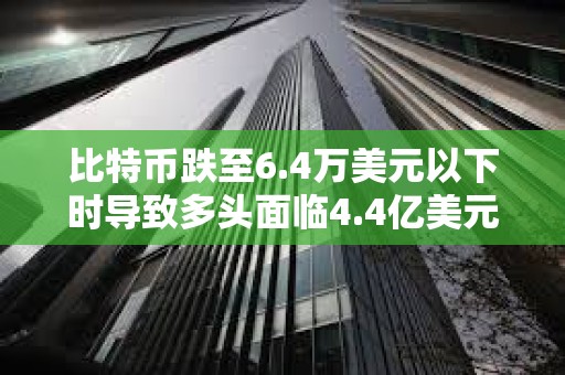 比特幣跌至6.4萬美元以下時導致多頭面臨4.4億美元的清算