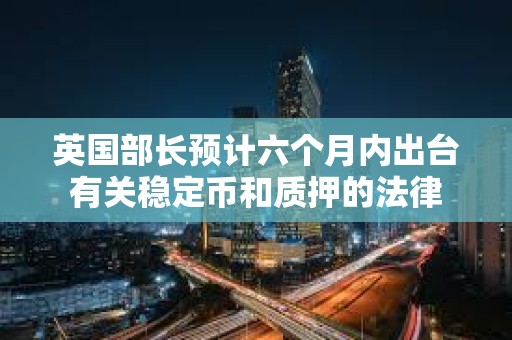 英國部長預(yù)計六個月內(nèi)出臺有關(guān)穩(wěn)定幣和質(zhì)押的法律