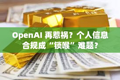 OpenAI 再惹禍？個人信息合規(guī)成“鎖喉”難題？