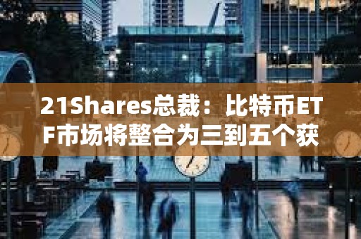 21Shares總裁：比特幣ETF市場將整合為三到五個(gè)獲勝者