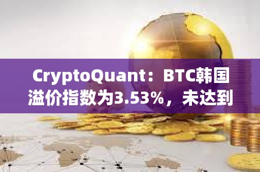CryptoQuant：BTC韓國溢價(jià)指數(shù)為3.53%，未達(dá)到過熱水平