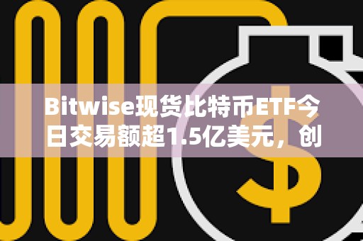 Bitwise現貨比特幣ETF今日交易額超1.5億美元，創上市以來次高