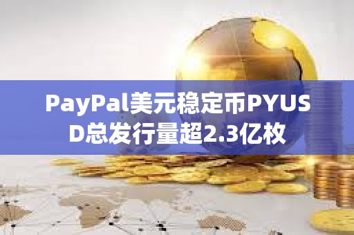 PayPal美元穩定幣PYUSD總發行量超2.3億枚