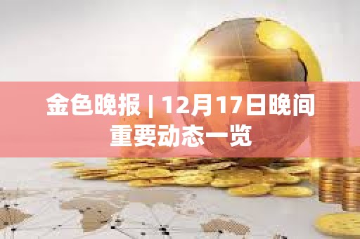 金色晚報(bào) | 12月17日晚間重要?jiǎng)討B(tài)一覽 金色晚報(bào) | 12月17日晚間重要?jiǎng)討B(tài)一覽