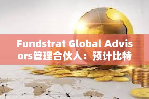Fundstrat Global Advisors管理合伙人：預計比特幣今年將達到15萬美元