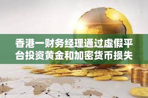 香港一財務經理通過虛假平臺投資黃金和加密貨幣損失1780萬港元