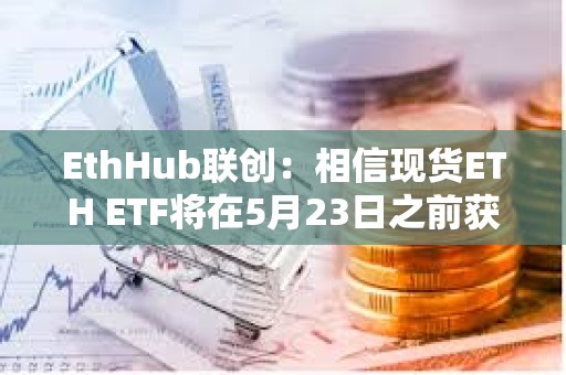 EthHub聯(lián)創(chuàng)：相信現(xiàn)貨ETH ETF將在5月23日之前獲得批準(zhǔn)