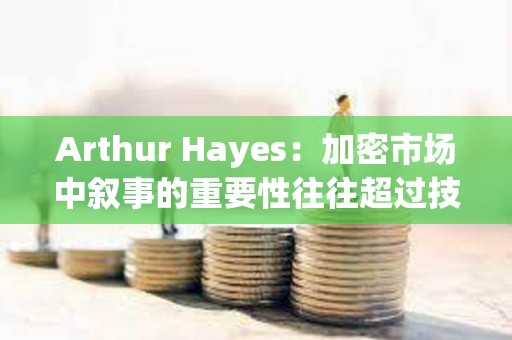 Arthur Hayes：加密市場中敘事的重要性往往超過技術(shù)本身，正在關(guān)注山寨幣