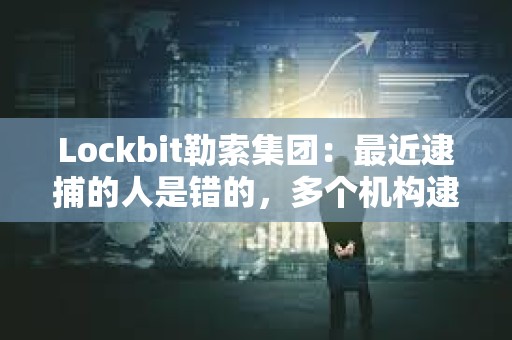 Lockbit勒索集團(tuán)：最近逮捕的人是錯的，多個機(jī)構(gòu)逮捕了無辜的人