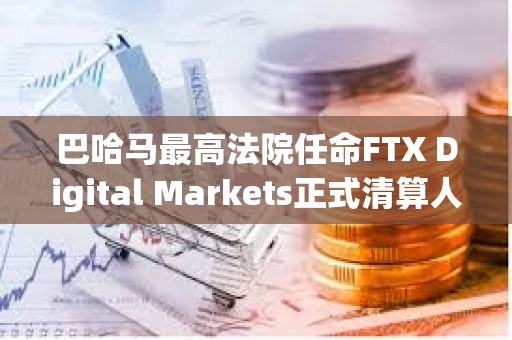 巴哈馬最高法院任命FTX Digital Markets正式清算人
