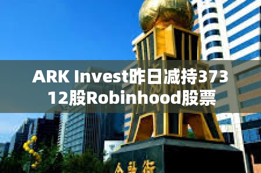ARK Invest昨日減持37312股Robinhood股票