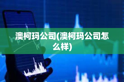 澳柯瑪公司(澳柯瑪公司怎么樣) 澳柯瑪公司(澳柯瑪公司怎么樣)