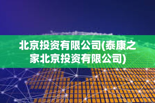 北京投資有限公司(泰康之家北京投資有限公司) 北京投資有限公司(泰康之家北京投資有限公司)